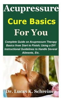 Paperback Acupressure Cure Basics for You: Complete Guide on Acupressure Therapy Basics from Start to Finish; Using a DIY Instructional Guidelines to Handle Sev Book