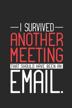 I Survived Another Meeting That Should Have Been An Email.: Sarcasm Notebook, Ruled, Funny Work Planner, Daily & Weekly Organizer, Sarcastic Office Humor. Journal For Colleagues, Co-Workers, Bosses