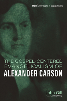 The Gospel-Centered Evangelicalism of Alexander Carson (Monographs in Baptist History)