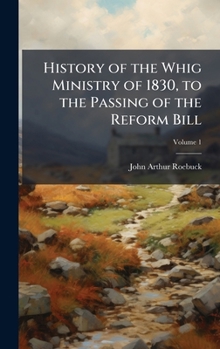 Hardcover History of the Whig Ministry of 1830, to the Passing of the Reform Bill Book