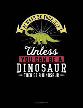 Paperback Always Be Yourself Unless You Can Be a Dinosaur Then Be a Dinosaur: 3 Column Ledger Book