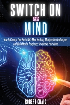 Paperback Switch On Your Mind: How to Change Your Brain with Mind Hacking, Manipulation Techniques and Build Mental Toughness to Achieve Your Goals Book