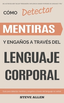 Lenguaje Corporal - C�mo Detectar Mentiras Y Enga�os a Trav�s del Lenguaje Corporal: Gu�a Para Detectar Mentiras Utilizando El Lenguaje No Verbal