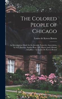 The Colored People of Chicago: An Investigation Made for the Juvenile Protective Association, by A.P. Drucker, Sophia Boaz, A.L. Harris [and] Miriam Schaffner / by Louise De Koven Bowen