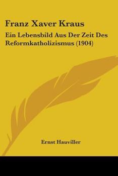 Franz Xaver Kraus: Ein Lebensbild Aus Der Zeit Des Reformkatholizismus