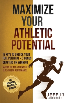 Maximize Your Athletic Potential: 13 Keys To Unlock Your Full Potential + 3 Bonus Chapters On Winning: Master The Art & Science of Elite Athletic Performance for Athletes, Coaches, Parents
