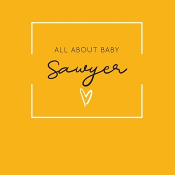 Paperback All About Baby Sawyer: The Perfect Personalized Keepsake Journal for Baby's First Year - Great Baby Shower Gift [Soft Mustard Yellow] Book