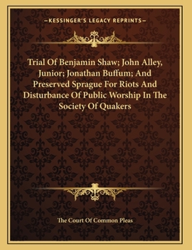 Trial of Benjamin Shaw, John Alley Junior, Jonathan Buffum, and Preserved Sprague: For Riots and Disturbance of Public Worship, in the Society of Quakers, at Lynn, Massachusetts, Before the Court of C
