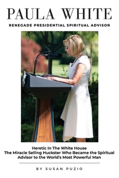 Paula White Renegade Presidential Spiritual Advisor: Heretic in the White House the Miracle Selling Huckster Who Became the Spiritual Advisor to the World's Most Powerful Man