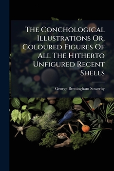 The Conchological Illustrations Or, Coloured Figures Of All The Hitherto Unfigured Recent Shells...