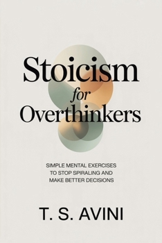 Stoicism for Overthinkers: Simple mental exercises to stop spiraling and make better decisions