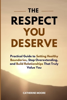 Paperback The Respect You Deserve: Practical Guide to Setting Healthy Boundaries, Stop Overextending, and Build Relationships That Truly Value You Book