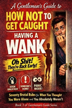 A Gentleman’s Guide to How Not to Get Caught Having a Wank: Seventy Brutal Rules for When You Thought You Were Alone and You Absolutely Weren’t