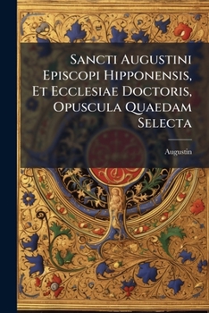 Paperback Sancti Augustini Episcopi Hipponensis, Et Ecclesiae Doctoris, Opuscula Quaedam Selecta Book