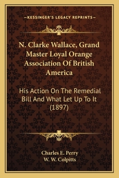 Paperback N. Clarke Wallace, Grand Master Loyal Orange Association Of British America: His Action On The Remedial Bill And What Let Up To It (1897) Book