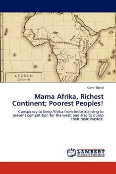 Mama Afrika, Richest Continent; Poorest Peoples!: Conspiracy to keep Afrika from industrialising to prevent competition for the west; and also to dump their toxic wastes!