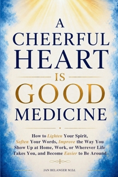 A Cheerful Heart Is Good Medicine: How to Lighten Your Spirit, Soften Your Words, Improve the Way You Show Up at Home, Work, or Wherever Life Takes You, and Become Easier to Be Around