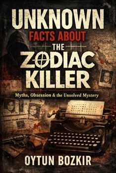 Unknown Facts About The Zodiac Killer: Myths, Obsession, and the Unsolved Mystery (Unknown Facts About Notorious Criminals)