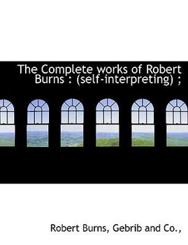 Paperback The Complete Works of Robert Burns: Self-Interpreting; Book