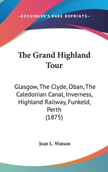 Hardcover The Grand Highland Tour: Glasgow, The Clyde, Oban, The Caledonian Canal, Inverness, Highland Railway, Funkeld, Perth (1875) Book