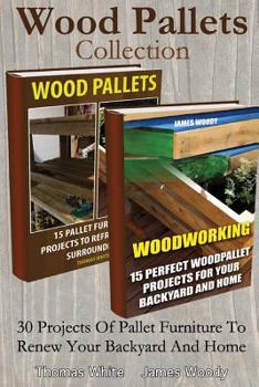 Wood Pallets Collection: 30 Projects of Pallet Furniture to Renew Your Backyard: (Pallet Wood Projects, Woodworking Plans)