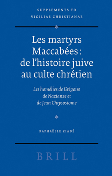 Les Martyrs Maccabées: de l'Histoire Juive Au Culte Chrétien: Les Homélies de Grégoire de Nazianze Et de Jean Chrysostome