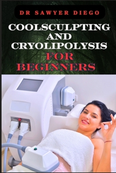 COOLSCULPTING AND CRYOLIPOLYSIS FOR BEGINNERS: Effective Treatment Tips For Rapid Fat Reduction And Non-Invasive Body Techniques