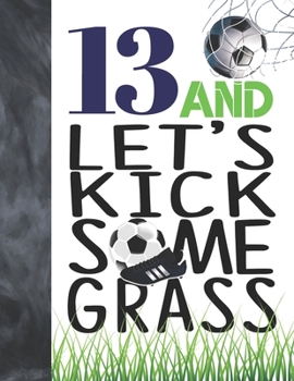 Paperback 13 And Let's Kick Some Grass: Soccer Book For Teen Boys And Girls Age 13 - A Writing Journal To Doodle And Write In - Players Blank Lined Journaling Book