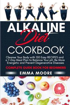 Alkaline Diet Cookbook: Cleanse Your Body with 150 Alkaline Recipes and a 7-Day Meal Plan to Balance Your pH, Be More Energetic and Prevent Degenerative Diseases - Complete Guide Book for Beginners
