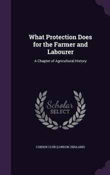 Hardcover What Protection Does for the Farmer and Labourer: A Chapter of Agricultural History Book