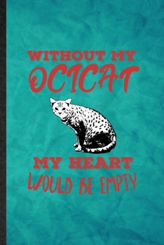 Without My Ocicat My Heart Would Be Empty: Funny Blank Lined Pet Kitten Trainer Notebook/ Journal, Graduation Appreciation Gratitude Thank You Souvenir Gag Gift, Novelty Cute Graphic 110 Pages