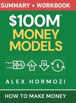 $100M Money Models Summary and Workbook: How to Make Money (Acquisition.com $100M Series)