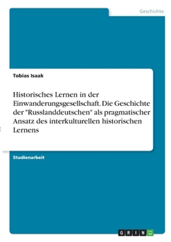 Historisches Lernen in der Einwanderungsgesellschaft. Die Geschichte der Russlanddeutschen als pragmatischer Ansatz des interkulturellen historischen Lernens