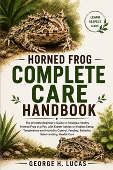 HORNED FROG COMPLETE CARE HANDBOOK: The Ultimate Beginner’s Guide to Raising a Healthy Horned Frog as a Pet, with Expert Advice on Habitat Setup, ... Feeding, Behavior, Safe Handling, Health Care