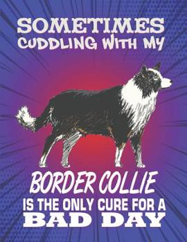 Sometimes Cuddling With My Border Collie Is The Only Cure For A Bad Day: Composition Notebook for Dog and Puppy Lovers