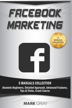 Paperback Facebook Marketing: 5 Manuals Collection (Absolute Beginners, Detailed Approach, Advanced Features, Tips & Tricks, Crash Course) Book