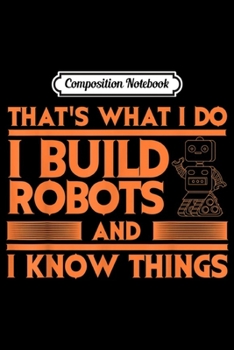 Paperback Composition Notebook: Thats What I Do I Build Robots I Know Things Funny Boy Gift Journal/Notebook Blank Lined Ruled 6x9 100 Pages Book