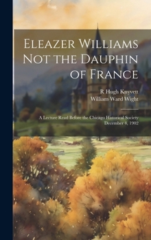 Hardcover Eleazer Williams Not the Dauphin of France: A Lecture Read Before the Chicago Historical Society December 4, 1902 Book