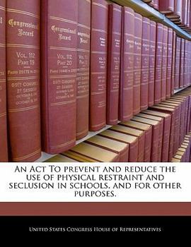 Paperback An ACT to Prevent and Reduce the Use of Physical Restraint and Seclusion in Schools, and for Other Purposes. Book