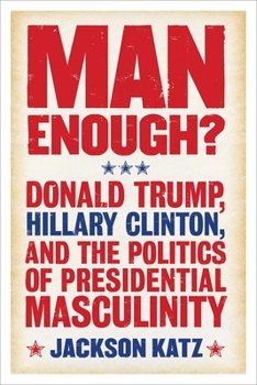 Paperback Man Enough?: Donald Trump, Hillary Clinton, and the Politics of Presidential Masculinity Book