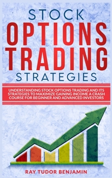 Stock Options Trading Strategies: Understanding Stock Options Trading and Its Strategies to Maximize Gaining Income. a Crash Course for Beginner and Advanced Investors