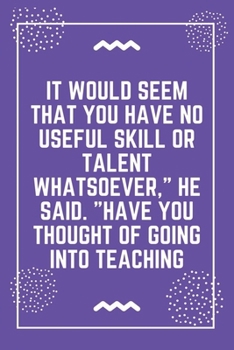 It would seem that you have no useful skill or talent whatsoever, he said. Have you thought of going into teaching: Best Teacher Notebook | Best Gift For Teacher | Lined Journal 6" x 9"