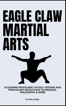 Eagle Claw Martial Arts: Acquiring Proficiency In Self-Defense And Nonviolent Resolution: Techniques, Philosophy & More