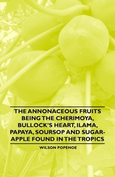 Paperback The Annonaceous Fruits Being the Cherimoya, Bullock's Heart, Ilama, Papaya, Soursop and Sugar-Apple Found in the Tropics Book