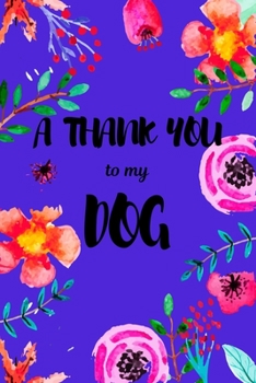 A Thank You To My Dog: Perfect Gratitude Journal For All Dog Owner To Cultivate Happiness