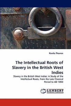 The Intellectual Roots of Slavery in the British West Indies: Slavery in the British West Indies: A Study of the Intellectual Roots, from the Late Classical Period to AD 1850