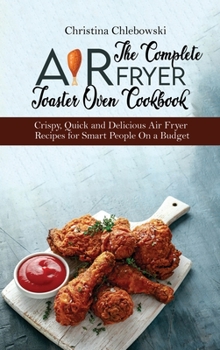 The Complete Air Fryer Toaster Oven Cookbook: Crispy, Quick and Delicious Air Fryer Recipes for Smart People On a Budget