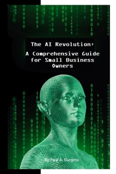 The AI Revolution: How Emerging Artificial Intelligence Technologies Will Transform Small Businesses: A Comprehensive Guide for Small Business Owners (AI For The Small Business Owner)