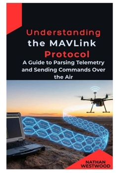 Paperback Understanding the MAVLink Protocol: A Guide to Parsing Telemetry and Sending Commands Over the Air Book
