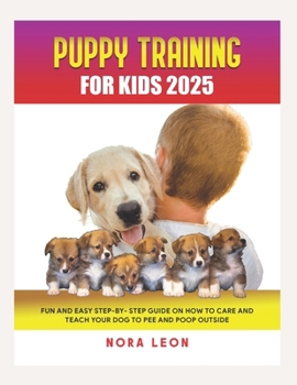PUPPY TRAINING FOR KIDS 2025: Fun and Easy Step-by-Step Guide on How to Care and Teach Your Dog to Pee and Poop Outside.